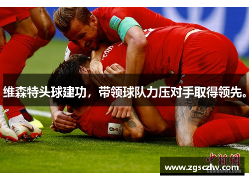 维森特头球建功，带领球队力压对手取得领先。
