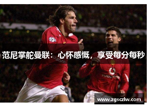 范尼掌舵曼联：心怀感慨，享受每分每秒